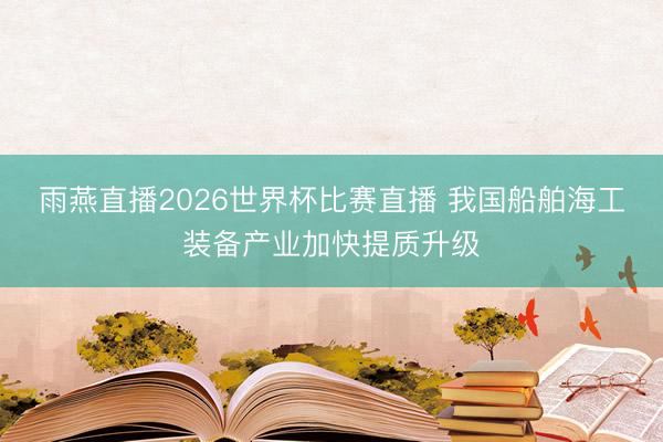 雨燕直播2026世界杯比赛直播 我国船舶海工装备产业加快提质升级
