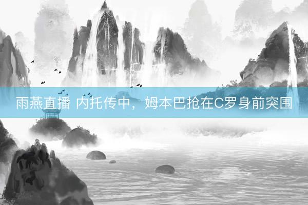 雨燕直播 内托传中，姆本巴抢在C罗身前突围
