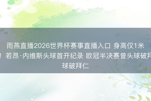 雨燕直播2026世界杯赛事直播入口 身高仅1米71！若昂·内维斯头球首开纪录 欧冠半决赛曾头球破拜仁