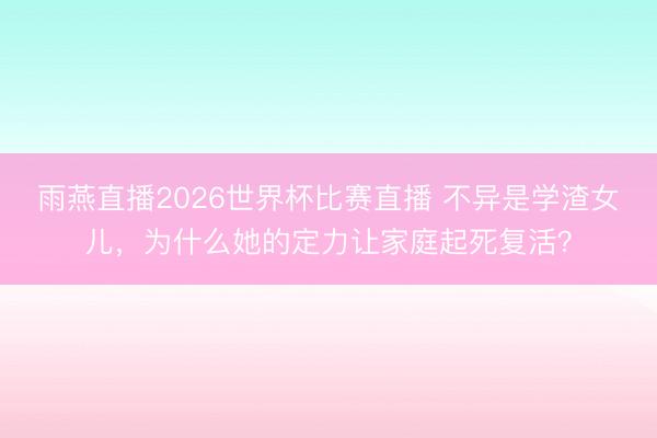 雨燕直播2026世界杯比赛直播 不异是学渣女儿,为什么她的定力让家庭起死复活?