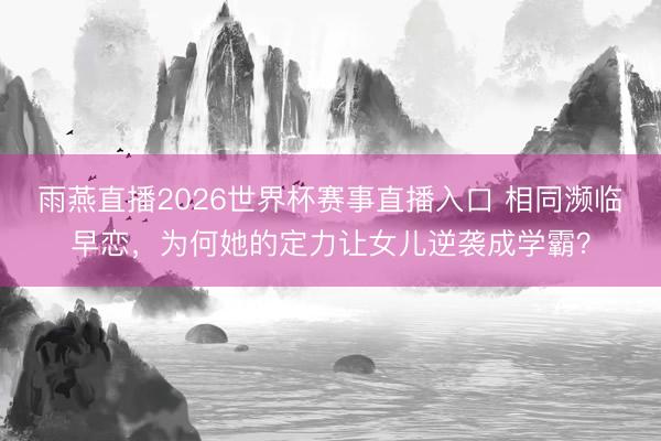 雨燕直播2026世界杯赛事直播入口 相同濒临早恋,为何她的定力让女儿逆袭成学霸?